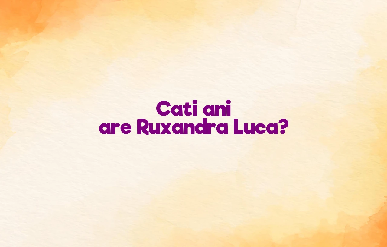 cati ani are ruxandra luca