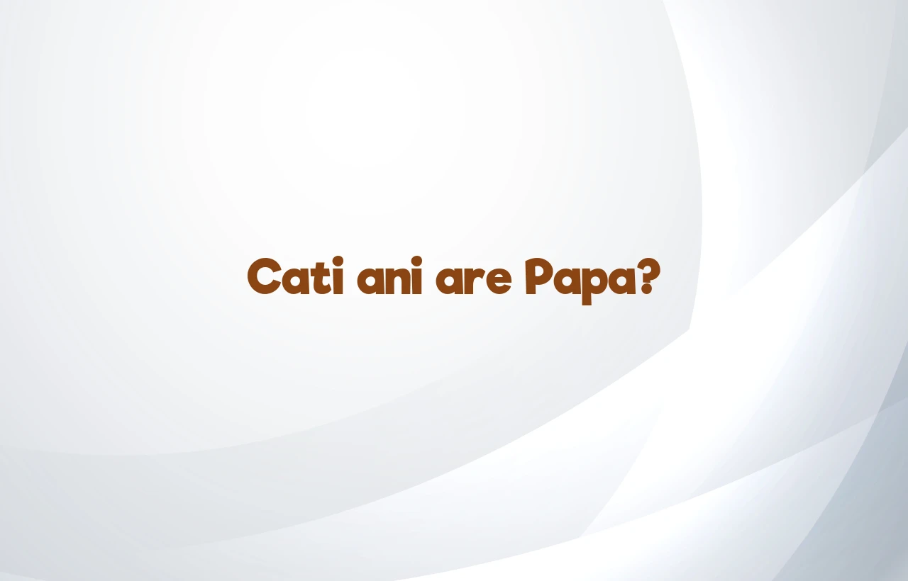 cati ani are papa