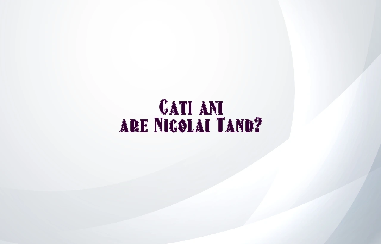 cati ani are nicolai tand