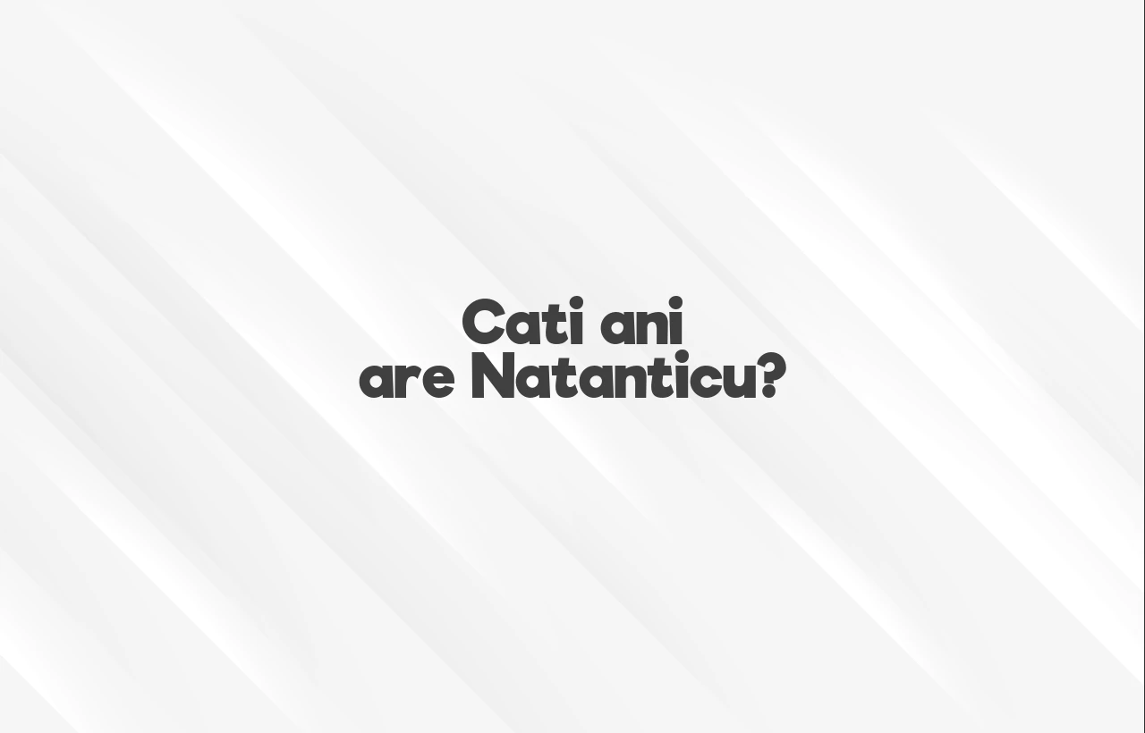 cati ani are natanticu