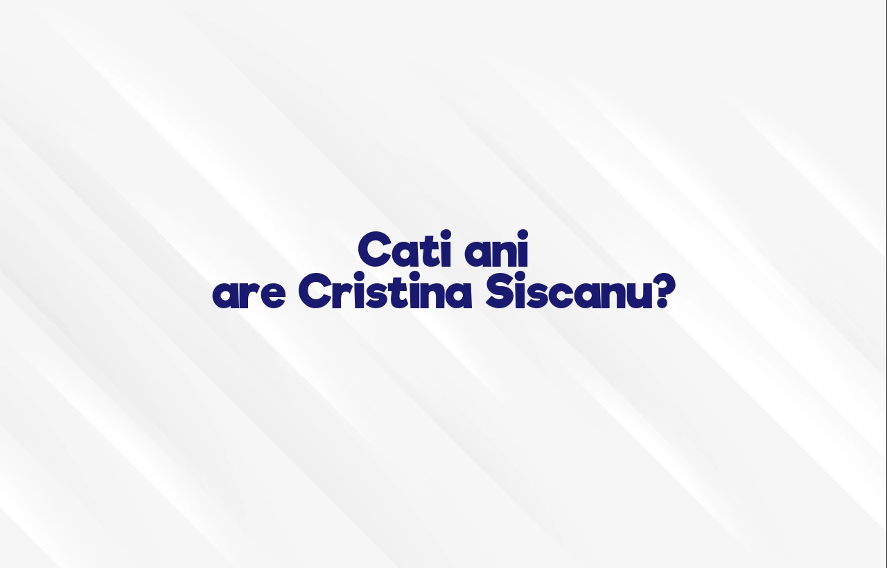 cati ani are cristina siscanu