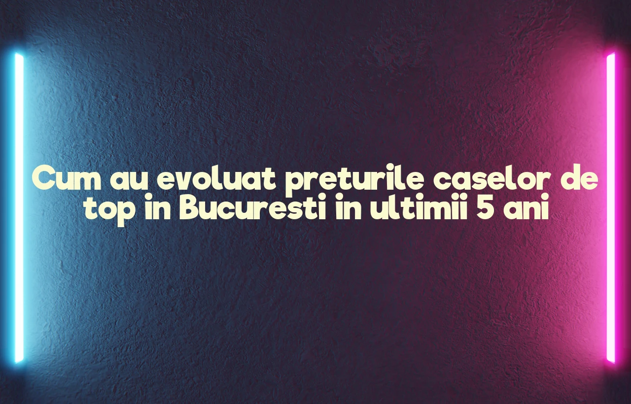Cum au evoluat preturile caselor de top in Bucuresti in ultimii 5 ani